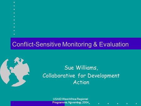 USAID West Africa Regional Programme, November, 2004 Conflict-Sensitive Monitoring & Evaluation Sue Williams, Collaborative for Development Action.
