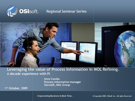 Empowering Business in Real Time. © Copyright 2009, OSIsoft Inc. All rights Reserved. Leveraging the value of Process Information in MOL Refining. A decade.