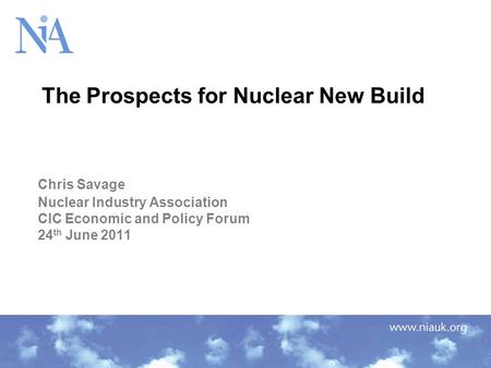 Chris Savage Nuclear Industry Association CIC Economic and Policy Forum 24 th June 2011 The Prospects for Nuclear New Build.