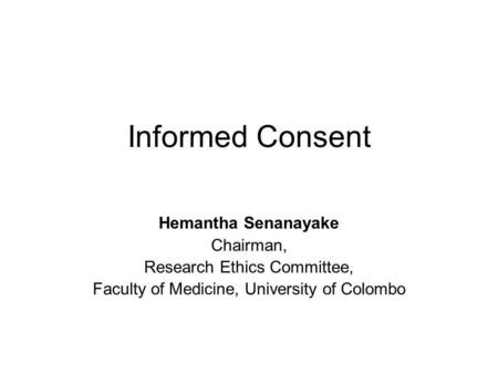 Informed Consent Hemantha Senanayake Chairman, Research Ethics Committee, Faculty of Medicine, University of Colombo.