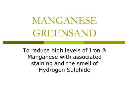 MANGANESE GREENSAND To reduce high levels of Iron & Manganese with associated staining and the smell of Hydrogen Sulphide.