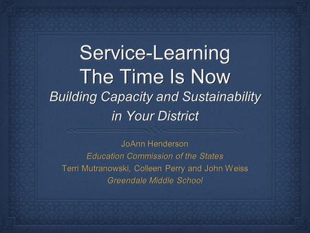 Service-Learning The Time Is Now Building Capacity and Sustainability in Your District JoAnn Henderson Education Commission of the States Terri Mutranowski,