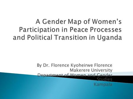 By Dr. Florence Kyoheirwe Florence Makerere University Department of Women and Gender Studies Kampala.