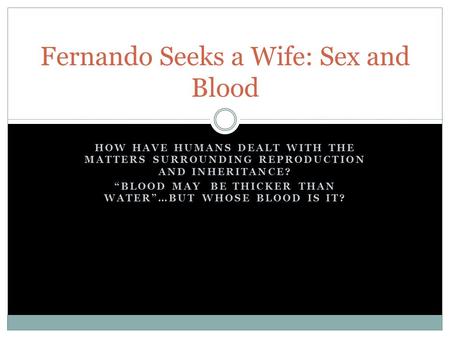 HOW HAVE HUMANS DEALT WITH THE MATTERS SURROUNDING REPRODUCTION AND INHERITANCE? BLOOD MAY BE THICKER THAN WATER…BUT WHOSE BLOOD IS IT? Fernando Seeks.