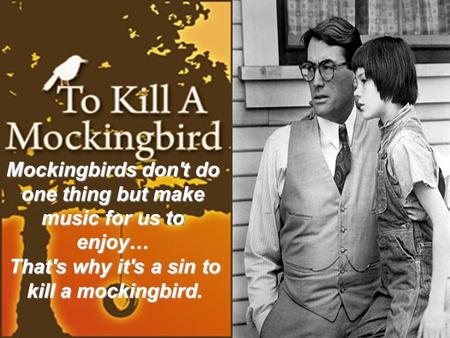 Mockingbirds don't do one thing but make music for us to enjoy… That's why it's a sin to kill a mockingbird.