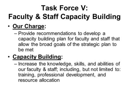Task Force V: Faculty & Staff Capacity Building Our Charge: –Provide recommendations to develop a capacity building plan for faculty and staff that allow.