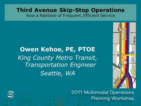 Third Avenue Skip-Stop Operations Now a Rainbow of Frequent, Efficient Service Owen Kehoe, PE, PTOE King County Metro Transit, Transportation Engineer.