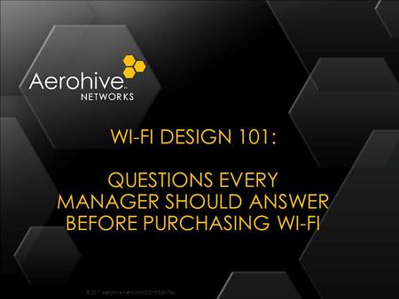 © 2011 Aerohive Networks CONFIDENTIAL WI-FI DESIGN 101: QUESTIONS EVERY MANAGER SHOULD ANSWER BEFORE PURCHASING WI-FI.
