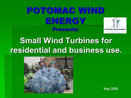 POTOMAC WIND ENERGY Presents: Small Wind Turbines for residential and business use. May 2008.