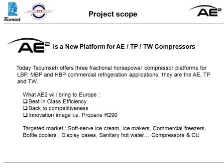 Project scope is a New Platform for AE / TP / TW Compressors Today Tecumseh offers three fractional horsepower compressor platforms for LBP, MBP and HBP.