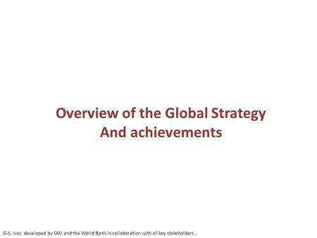 Overview of the Global Strategy And achievements G.S. was developed by FAO and the World Bank in collaboration with all key stakeholders.