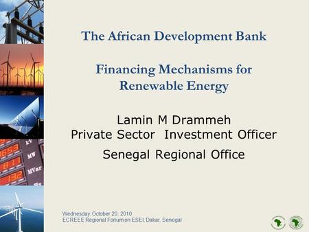 The African Development Bank Financing Mechanisms for Renewable Energy Lamin M Drammeh Private Sector Investment Officer Senegal Regional Office Wednesday,