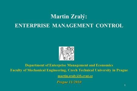 1 Martin Zralý: ENTERPRISE MANAGEMENT CONTROL Department of Enterprise Management and Economics Faculty of Mechanical Engineering, Czech Technical University.