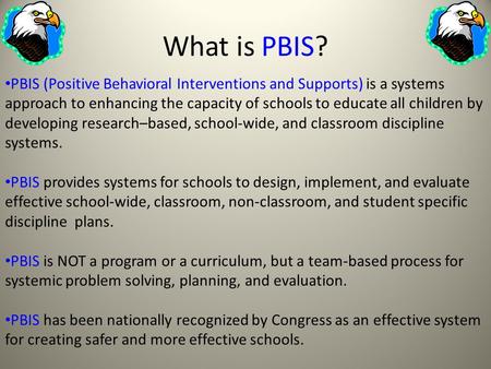 What is PBIS? PBIS (Positive Behavioral Interventions and Supports) is a systems approach to enhancing the capacity of schools to educate all children.