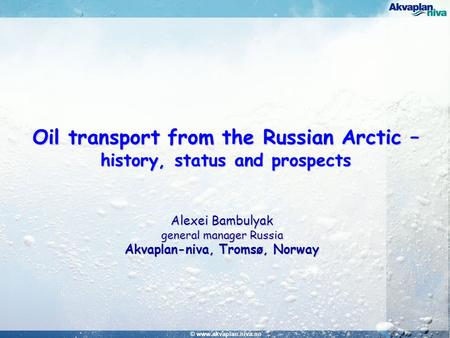 © www.akvaplan.niva.no Oil transport from the Russian Arctic – history, status and prospects Alexei Bambulyak general manager Russia Akvaplan-niva, Tromsø,