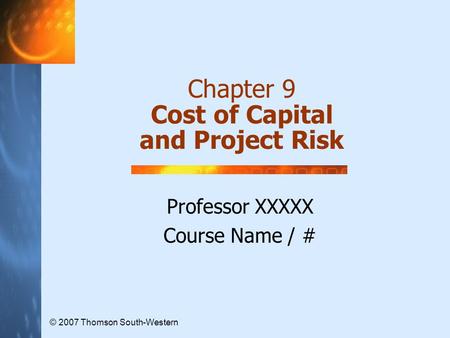 Chapter 9 Cost of Capital and Project Risk Professor XXXXX Course Name / # © 2007 Thomson South-Western.