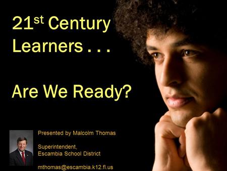 21 st Century Learners... Are We Ready? Presented by Malcolm Thomas Superintendent, Escambia School District