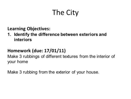 The City Learning Objectives: 1.Identify the difference between exteriors and interiors Homework (due: 17/01/11) Make 3 rubbings of different textures.