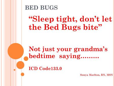 BED BUGS Sleep tight, dont let the Bed Bugs bite Not just your grandmas bedtime saying……… ICD Code133.0 Sonya Marlton, RN, MSN.