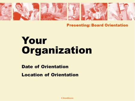 Presenting: Board Orientation Your Organization Date of Orientation Location of Orientation.