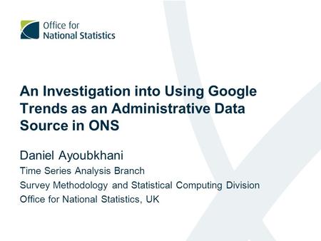 An Investigation into Using Google Trends as an Administrative Data Source in ONS Daniel Ayoubkhani Time Series Analysis Branch Survey Methodology and.