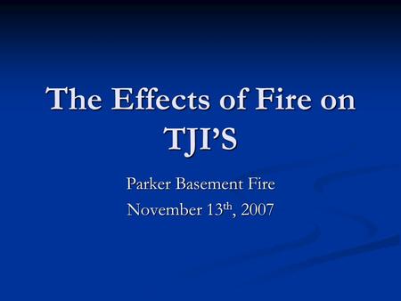 The Effects of Fire on TJIS Parker Basement Fire November 13 th, 2007.