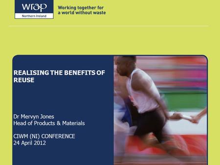 REALISING THE BENEFITS OF REUSE Dr Mervyn Jones Head of Products & Materials CIWM (NI) CONFERENCE 24 April 2012.