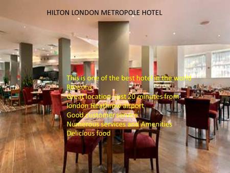 HILTON LONDON METROPOLE HOTEL This is one of the best hotel in the world Reasons Great location- just 20 minutes from london Heathrow airport Good customer.