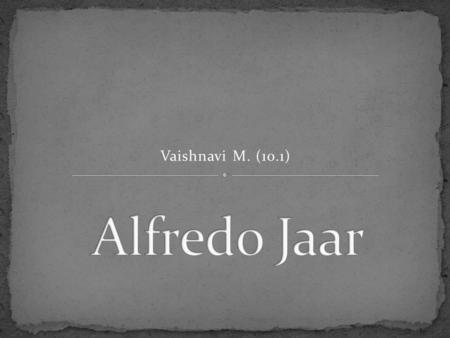 Vaishnavi M. (10.1). Alfredo Jaar is an ARTIST, ARCHITECT AND A FILMMAKER. He was born in the year 1956 in Santiago de Chile. He lives in New York.