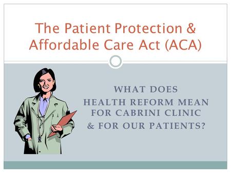 WHAT DOES HEALTH REFORM MEAN FOR CABRINI CLINIC & FOR OUR PATIENTS? The Patient Protection & Affordable Care Act (ACA)