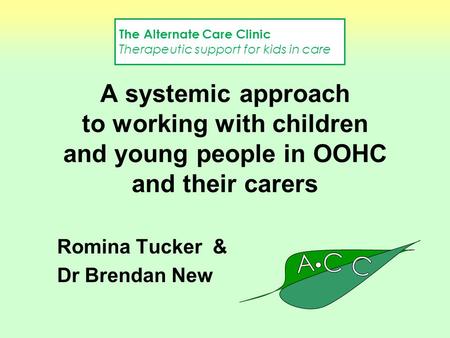 A systemic approach to working with children and young people in OOHC and their carers Romina Tucker & Dr Brendan New The Alternate Care Clinic Therapeutic.