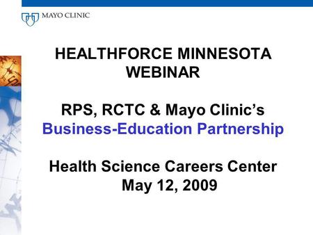 HEALTHFORCE MINNESOTA WEBINAR RPS, RCTC & Mayo Clinics Business-Education Partnership Health Science Careers Center May 12, 2009.
