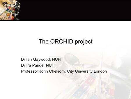 The ORCHID project Dr Ian Gaywood, NUH Dr Ira Pande, NUH Professor John Chelsom, City University London.
