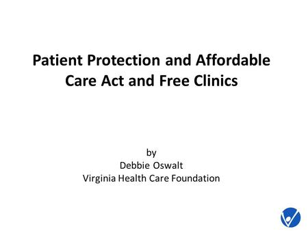 Patient Protection and Affordable Care Act and Free Clinics by Debbie Oswalt Virginia Health Care Foundation.