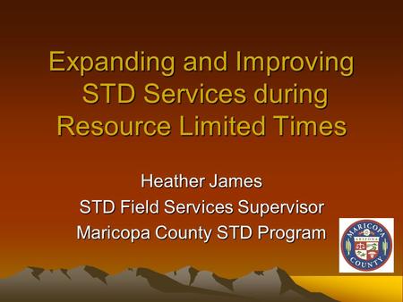 Expanding and Improving STD Services during Resource Limited Times Heather James STD Field Services Supervisor Maricopa County STD Program.