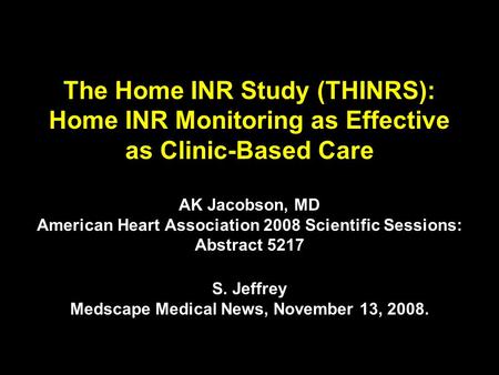 The Home INR Study (THINRS): Home INR Monitoring as Effective as Clinic-Based Care AK Jacobson, MD American Heart Association 2008 Scientific Sessions:
