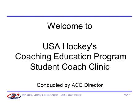 USA Hockey Coaching Education Program – Student Coach Training Page 1 Welcome to USA Hockey's Coaching Education Program Student Coach Clinic Conducted.