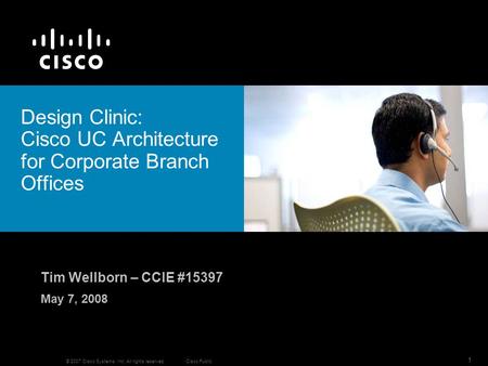 © 2007 Cisco Systems, Inc. All rights reserved.Cisco Public 1 Design Clinic: Cisco UC Architecture for Corporate Branch Offices Tim Wellborn – CCIE #15397.