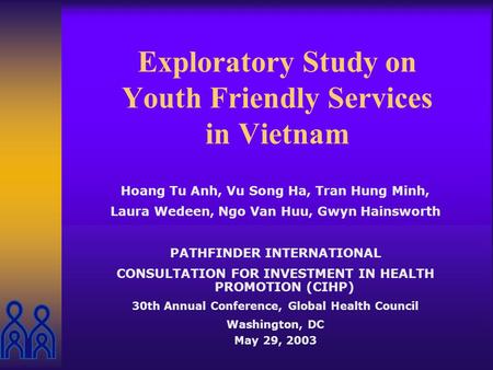 Exploratory Study on Youth Friendly Services in Vietnam Hoang Tu Anh, Vu Song Ha, Tran Hung Minh, Laura Wedeen, Ngo Van Huu, Gwyn Hainsworth PATHFINDER.