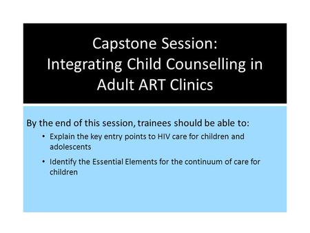 Capstone Session: Integrating Child Counselling in Adult ART Clinics By the end of this session, trainees should be able to: Explain the key entry points.