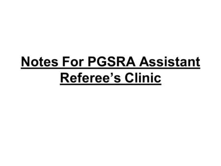 Notes For PGSRA Assistant Referees Clinic. Pre-Match Responsibilities: Early arrival –In NCSSL, 30 minutes before game time is recommended. –This allows.