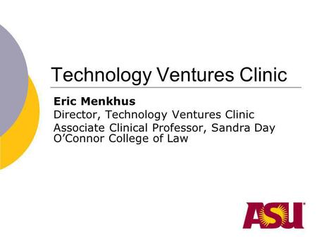 Technology Ventures Clinic Eric Menkhus Director, Technology Ventures Clinic Associate Clinical Professor, Sandra Day OConnor College of Law.