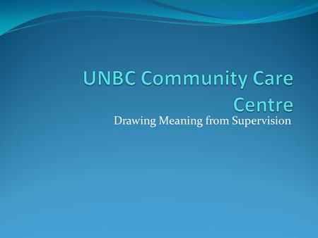 Drawing Meaning from Supervision. This Presentation: 1. What we do in the community 2. Our Students 3. Methods of Supervision 4. Research at the CCC 5.
