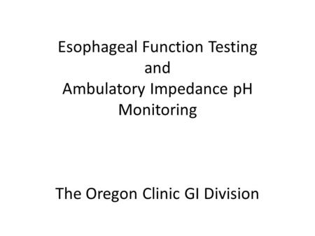 Esophageal Function Testing and Ambulatory Impedance pH Monitoring The Oregon Clinic GI Division.
