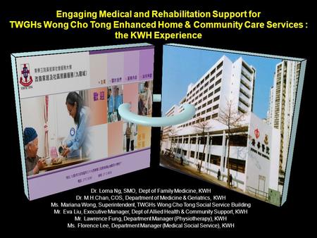 Engaging Medical and Rehabilitation Support for TWGHs Wong Cho Tong Enhanced Home & Community Care Services : the KWH Experience Dr. Lorna Ng, SMO, Dept.