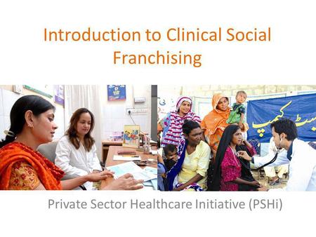 Introduction to Clinical Social Franchising Private Sector Healthcare Initiative (PSHi)