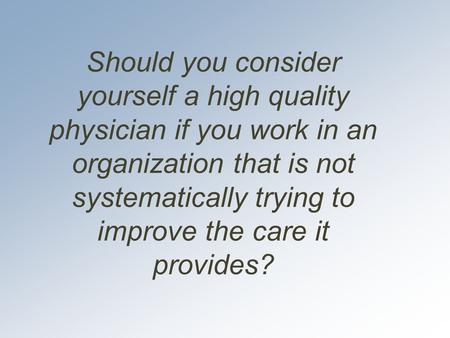 Should you consider yourself a high quality physician if you work in an organization that is not systematically trying to improve the care it provides?