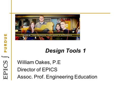 Design Tools 1 William Oakes, P.E Director of EPICS