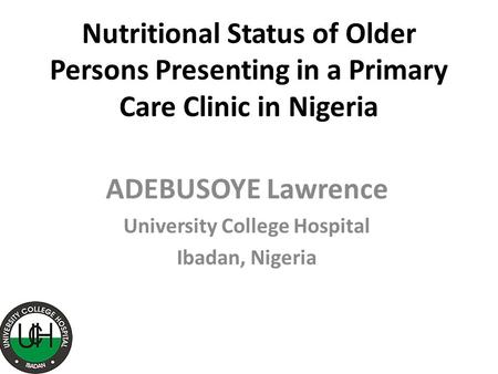 Nutritional Status of Older Persons Presenting in a Primary Care Clinic in Nigeria ADEBUSOYE Lawrence University College Hospital Ibadan, Nigeria.