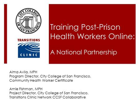 Training Post-Prison Health Workers Online: A National Partnership Alma Avila, MPH Program Director, City College of San Francisco, Community Health Worker.